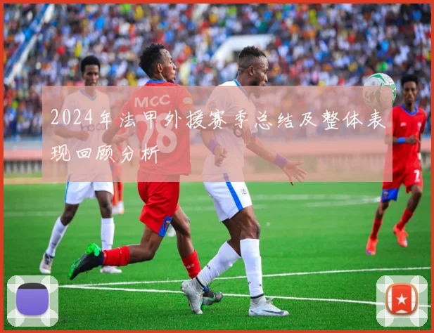 2024年法甲外援赛季总结及整体表现回顾分析