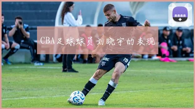 CBA足球球员刘晓宇的表现