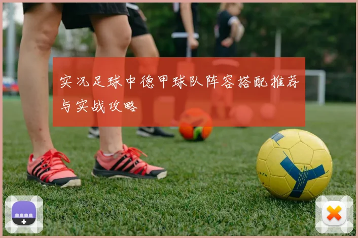 实况足球中德甲球队阵容搭配推荐与实战攻略