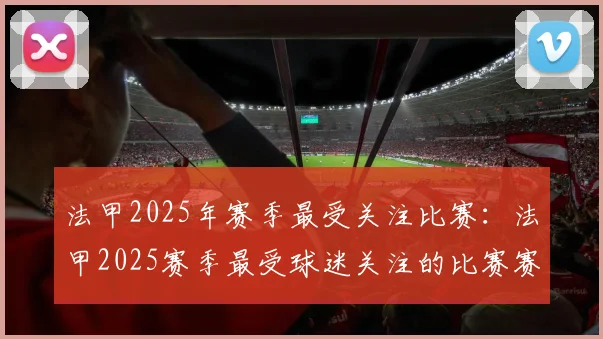 法甲2025年赛季最受关注比赛：法甲2025赛季最受球迷关注的比赛赛事