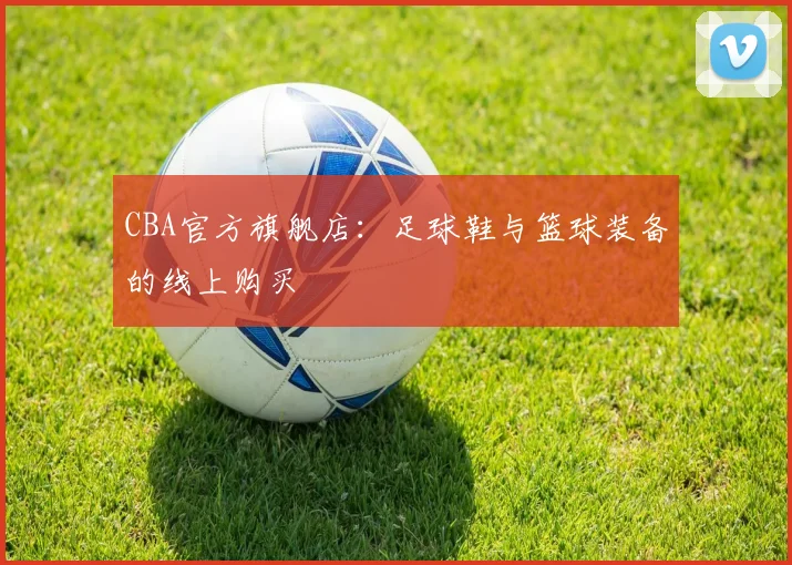 CBA官方旗舰店：足球鞋与篮球装备的线上购买