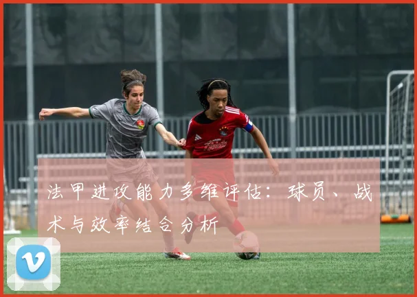 法甲进攻能力多维评估：球员、战术与效率结合分析