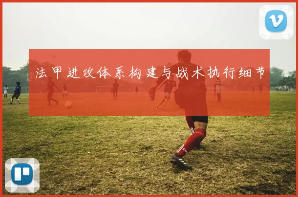 法甲进攻体系构建与战术执行细节
