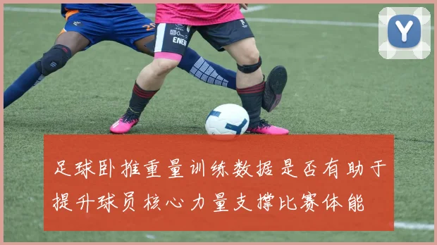 足球卧推重量训练数据是否有助于提升球员核心力量支撑比赛体能
