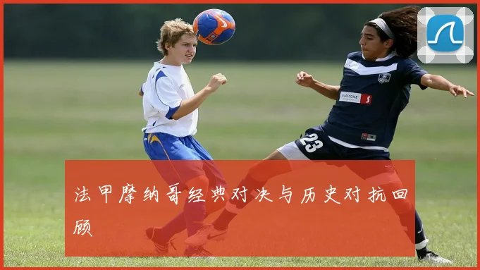 法甲摩纳哥经典对决与历史对抗回顾