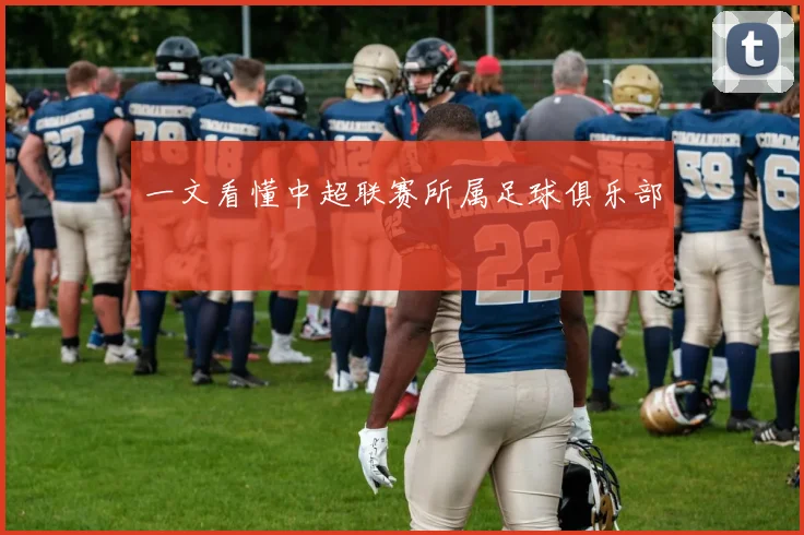 一文看懂中超联赛所属足球俱乐部