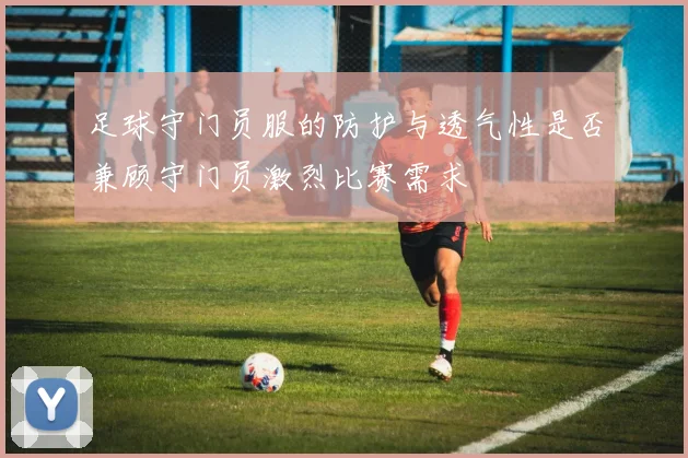 足球守门员服的防护与透气性是否兼顾守门员激烈比赛需求