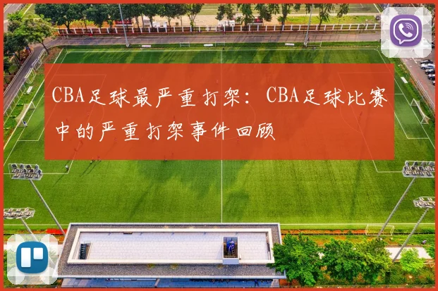 CBA足球最严重打架：CBA足球比赛中的严重打架事件回顾